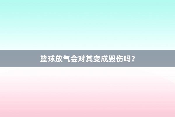 篮球放气会对其变成毁伤吗？