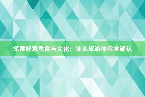 探索好意思食与文化：汕头旅游体验全确认