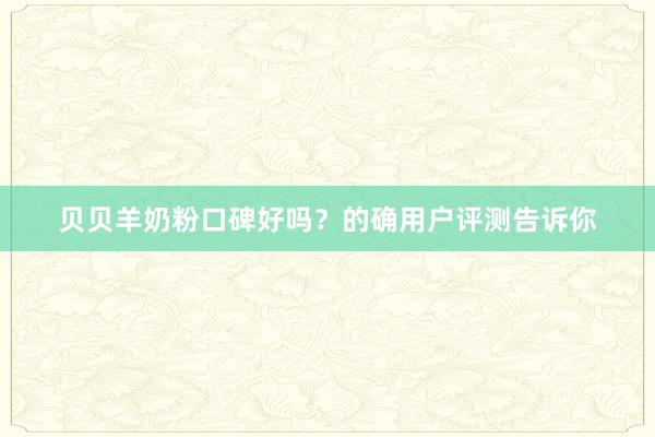 贝贝羊奶粉口碑好吗？的确用户评测告诉你