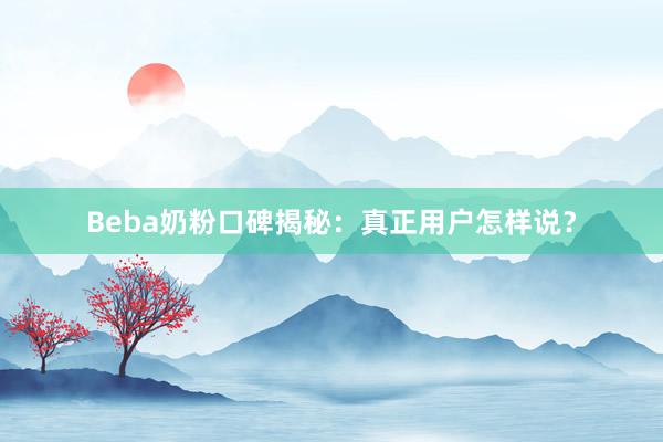 Beba奶粉口碑揭秘：真正用户怎样说？