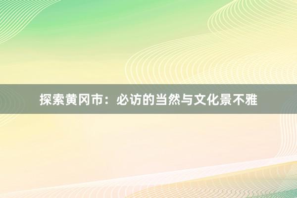 探索黄冈市：必访的当然与文化景不雅