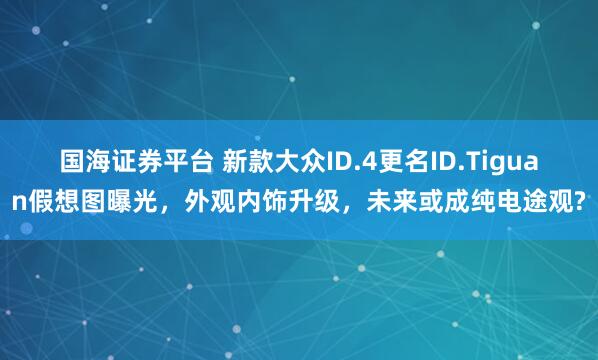 国海证券平台 新款大众ID.4更名ID.Tiguan假想图曝光，外观内饰升级，未来或成纯电途观?