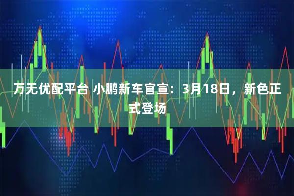 万无优配平台 小鹏新车官宣：3月18日，新色正式登场