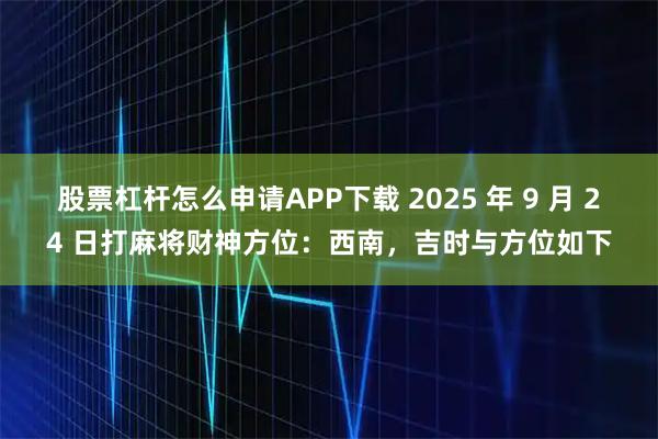 股票杠杆怎么申请APP下载 2025 年 9 月 24 日打麻将财神方位：西南，吉时与方位如下