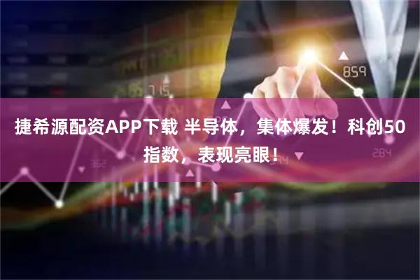 捷希源配资APP下载 半导体，集体爆发！科创50指数，表现亮眼！