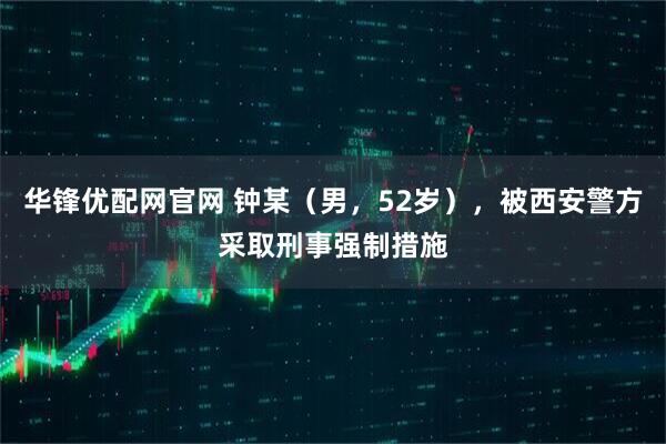 华锋优配网官网 钟某（男，52岁），被西安警方采取刑事强制措施