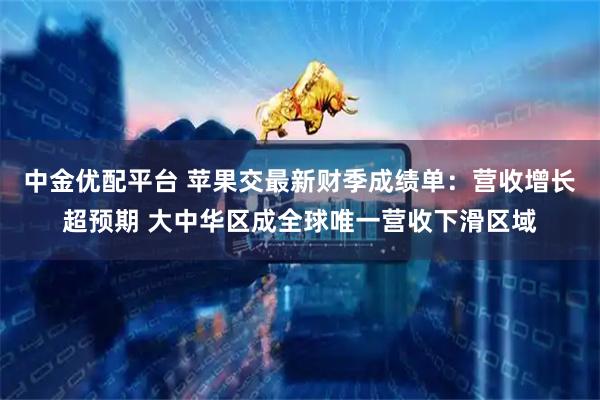 中金优配平台 苹果交最新财季成绩单：营收增长超预期 大中华区成全球唯一营收下滑区域