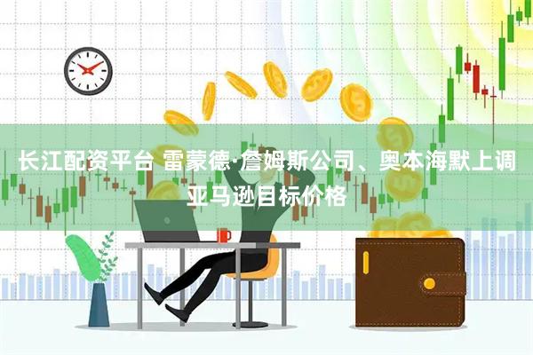 长江配资平台 雷蒙德·詹姆斯公司、奥本海默上调亚马逊目标价格