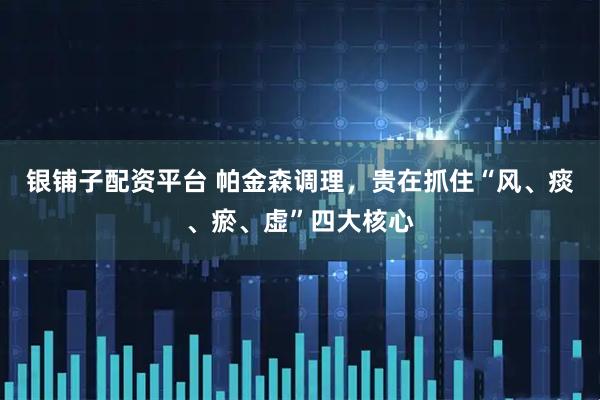 银铺子配资平台 帕金森调理，贵在抓住“风、痰、瘀、虚”四大核心