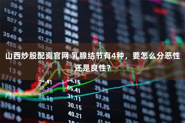 山西炒股配资官网 乳腺结节有4种，要怎么分恶性还是良性？