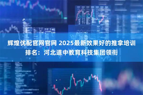 辉煌优配官网官网 2025最新效果好的推拿培训排名：河北道中教育科技集团领衔
