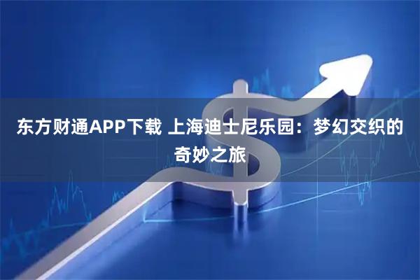东方财通APP下载 上海迪士尼乐园：梦幻交织的奇妙之旅