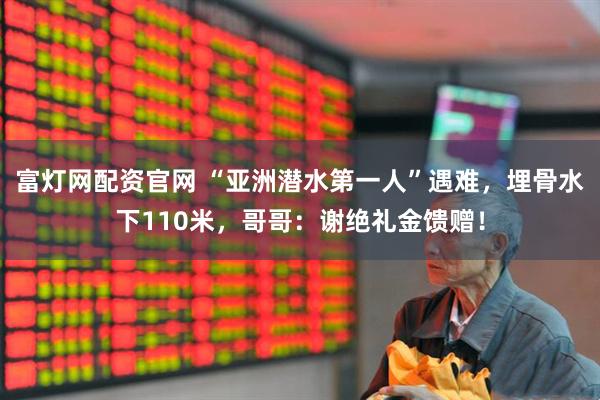 富灯网配资官网 “亚洲潜水第一人”遇难，埋骨水下110米，哥哥：谢绝礼金馈赠！
