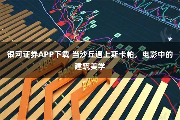 银河证券APP下载 当沙丘遇上斯卡帕，电影中的建筑美学