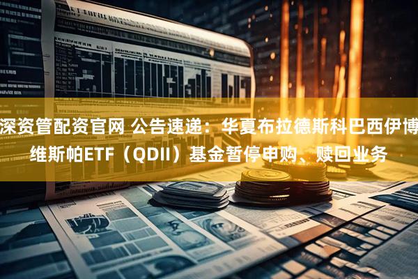 深资管配资官网 公告速递：华夏布拉德斯科巴西伊博维斯帕ETF（QDII）基金暂停申购、赎回业务