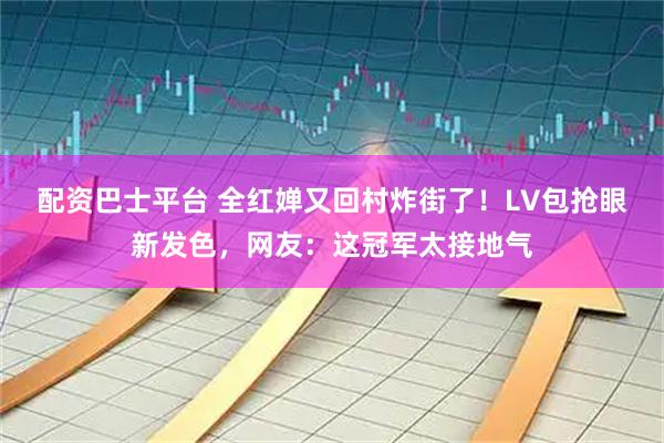 配资巴士平台 全红婵又回村炸街了！LV包抢眼新发色，网友：这冠军太接地气