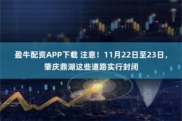 盈牛配资APP下载 注意！11月22日至23日，肇庆鼎湖这些道路实行封闭