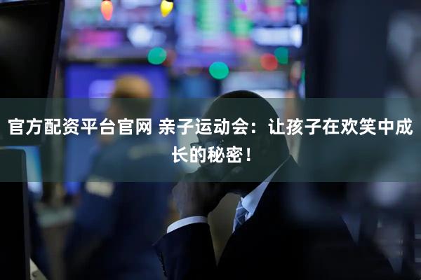 官方配资平台官网 亲子运动会：让孩子在欢笑中成长的秘密！
