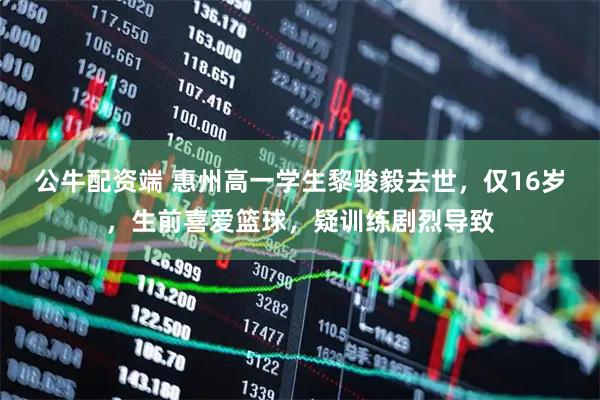 公牛配资端 惠州高一学生黎骏毅去世，仅16岁，生前喜爱篮球，疑训练剧烈导致