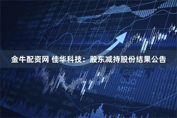 金牛配资网 佳华科技：股东减持股份结果公告