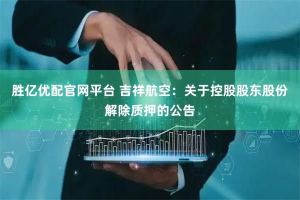 胜亿优配官网平台 吉祥航空：关于控股股东股份解除质押的公告