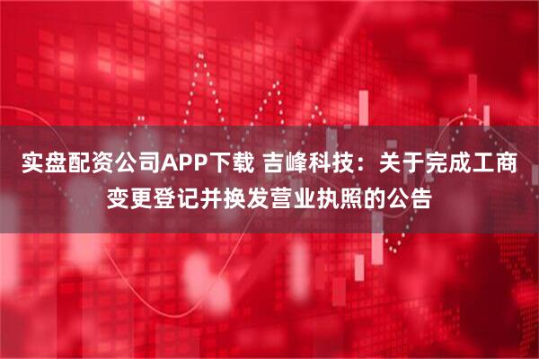实盘配资公司APP下载 吉峰科技：关于完成工商变更登记并换发营业执照的公告