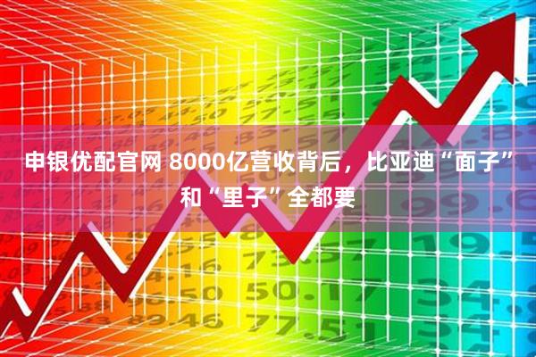 申银优配官网 8000亿营收背后，比亚迪“面子”和“里子”全都要