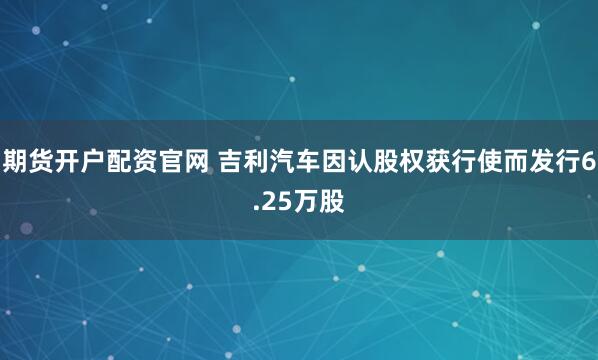 期货开户配资官网 吉利汽车因认股权获行使而发行6.25万股