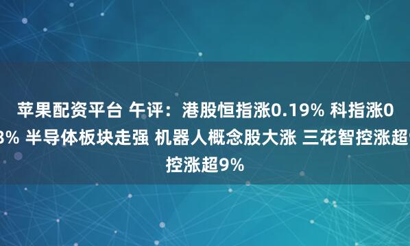 苹果配资平台 午评：港股恒指涨0.19% 科指涨0.58% 半导体板块走强 机器人概念股大涨 三花智控涨超9%