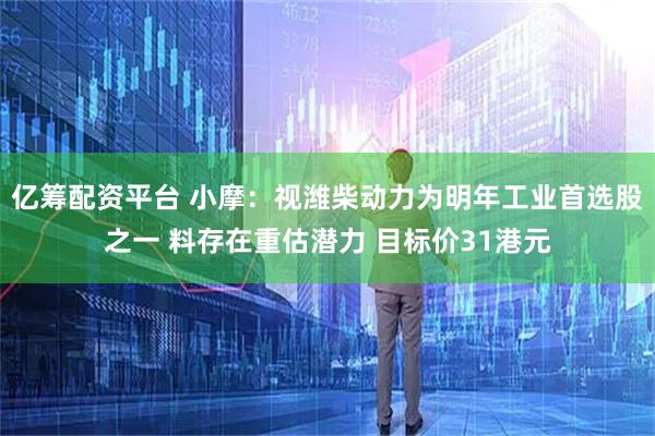 亿筹配资平台 小摩：视潍柴动力为明年工业首选股之一 料存在重估潜力 目标价31港元