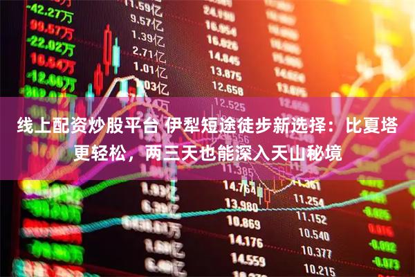 线上配资炒股平台 伊犁短途徒步新选择：比夏塔更轻松，两三天也能深入天山秘境