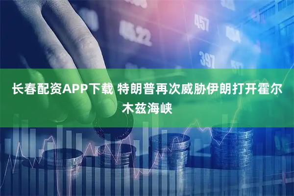 长春配资APP下载 特朗普再次威胁伊朗打开霍尔木兹海峡