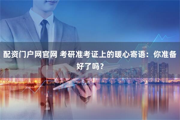 配资门户网官网 考研准考证上的暖心寄语：你准备好了吗？