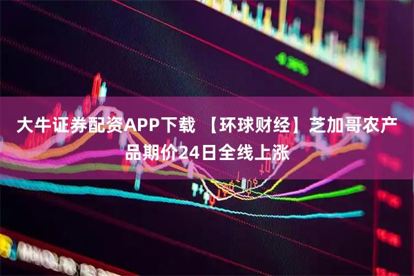 大牛证券配资APP下载 【环球财经】芝加哥农产品期价24日全线上涨