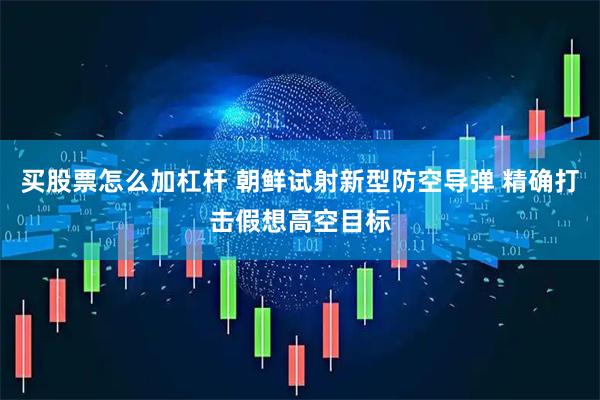 买股票怎么加杠杆 朝鲜试射新型防空导弹 精确打击假想高空目标