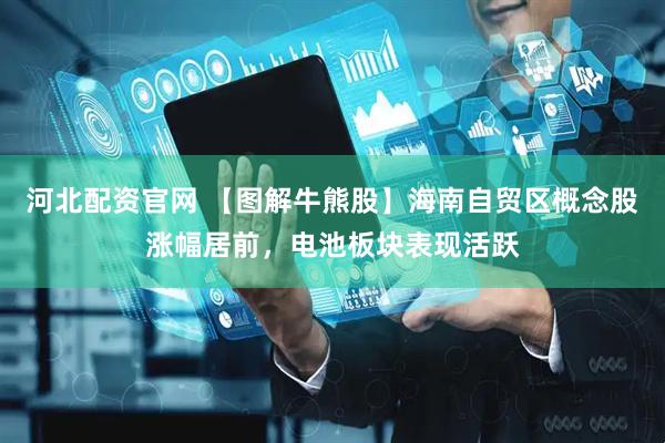 河北配资官网 【图解牛熊股】海南自贸区概念股涨幅居前，电池板块表现活跃