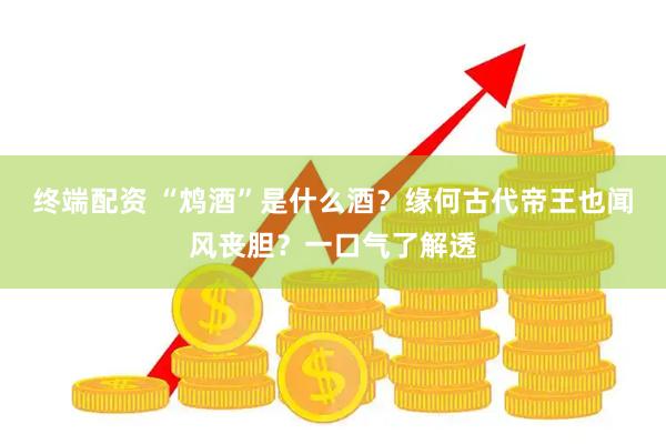 终端配资 “鸩酒”是什么酒？缘何古代帝王也闻风丧胆？一口气了解透