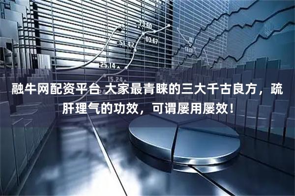 融牛网配资平台 大家最青睐的三大千古良方，疏肝理气的功效，可谓屡用屡效！
