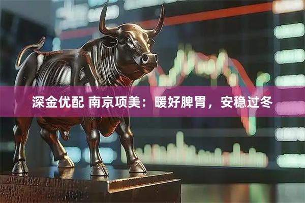 深金优配 南京项美：暖好脾胃，安稳过冬