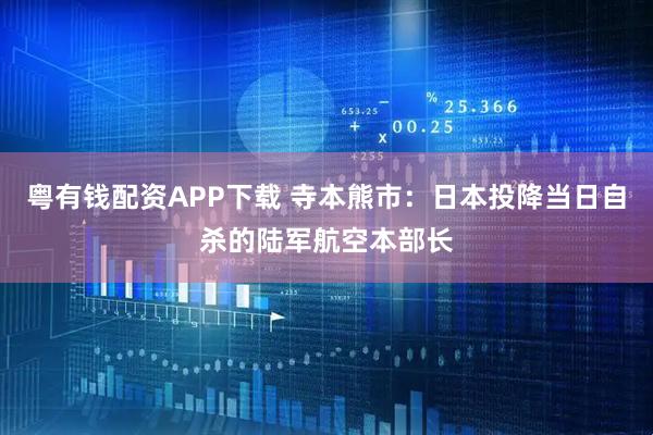 粤有钱配资APP下载 寺本熊市：日本投降当日自杀的陆军航空本部长