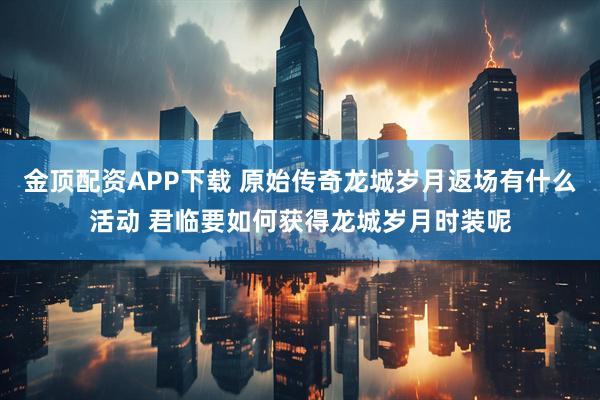 金顶配资APP下载 原始传奇龙城岁月返场有什么活动 君临要如何获得龙城岁月时装呢
