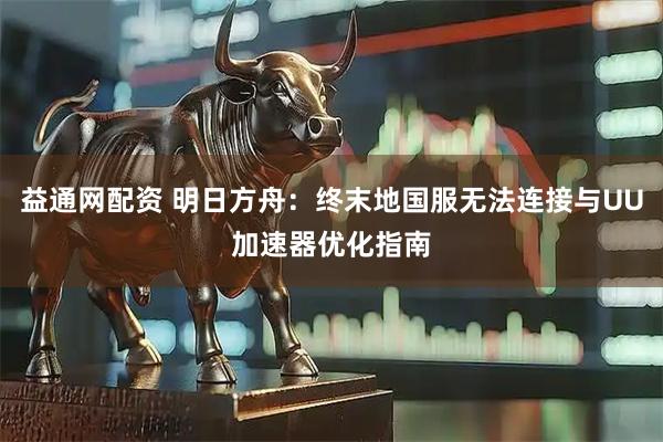 益通网配资 明日方舟：终末地国服无法连接与UU加速器优化指南