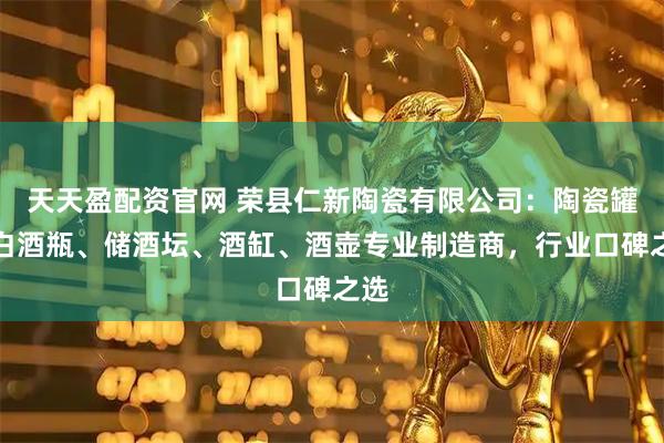 天天盈配资官网 荣县仁新陶瓷有限公司：陶瓷罐、白酒瓶、储酒坛、酒缸、酒壶专业制造商，行业口碑之选