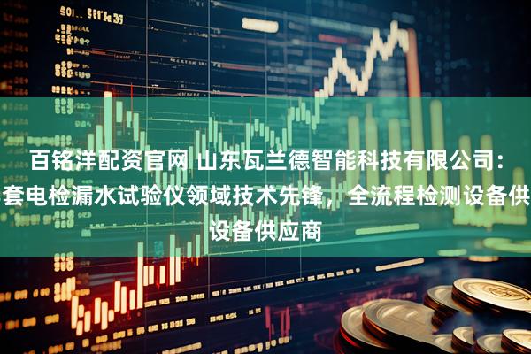 百铭洋配资官网 山东瓦兰德智能科技有限公司：避孕套电检漏水试验仪领域技术先锋，全流程检测设备供应商