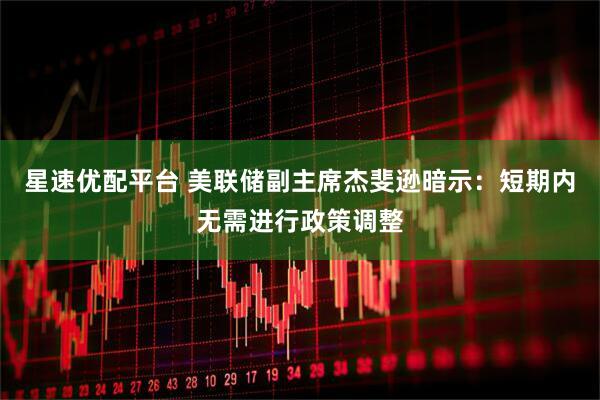 星速优配平台 美联储副主席杰斐逊暗示：短期内无需进行政策调整