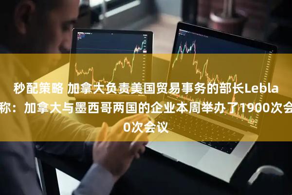秒配策略 加拿大负责美国贸易事务的部长Leblanc称：加拿大与墨西哥两国的企业本周举办了1900次会议