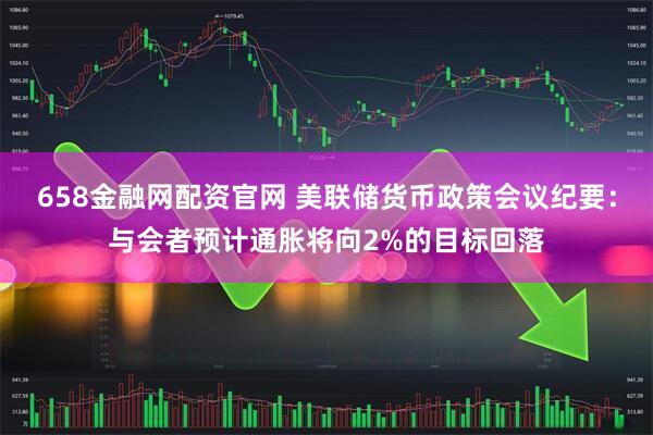 658金融网配资官网 美联储货币政策会议纪要：与会者预计通胀将向2%的目标回落