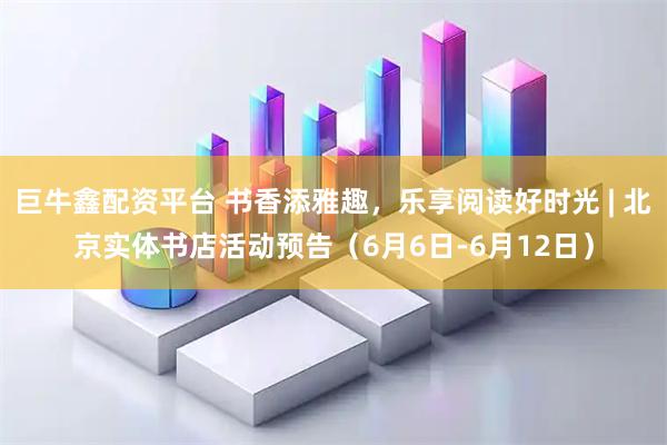 巨牛鑫配资平台 书香添雅趣，乐享阅读好时光 | 北京实体书店活动预告（6月6日-6月12日）