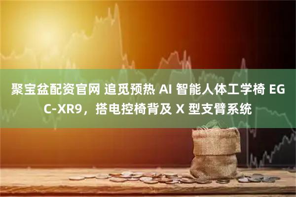 聚宝盆配资官网 追觅预热 AI 智能人体工学椅 EGC-XR9，搭电控椅背及 X 型支臂系统