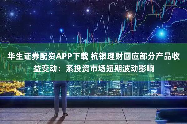 华生证券配资APP下载 杭银理财回应部分产品收益变动：系投资市场短期波动影响